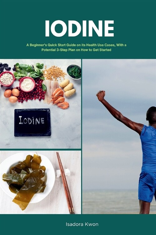 Iodine: A Beginners Quick Start Guide on Its Health Use Cases, With a Potential 3-Step Plan on How to Get Started (Paperback)