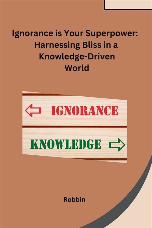 Ignorance is Your Superpower: Harnessing Bliss in a Knowledge-Driven World (Paperback)