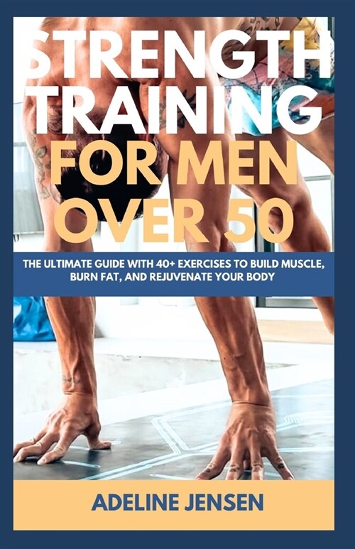 Strength Training for Men Over 50: The Ultimate Guide with 40+ Exercises to Build Muscle, Burn Fat, and Rejuvenate Your Body (Paperback)
