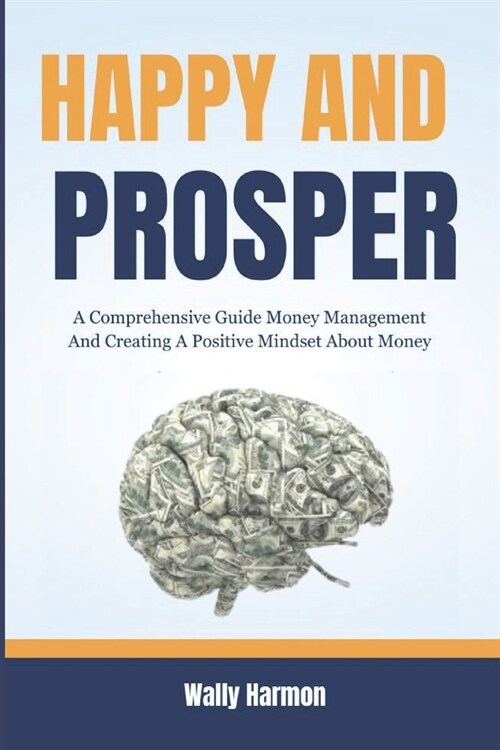 Happy and Prosper: A Comprehensive Guide Money Management And Creating A Positive Mindset About Money (Paperback)