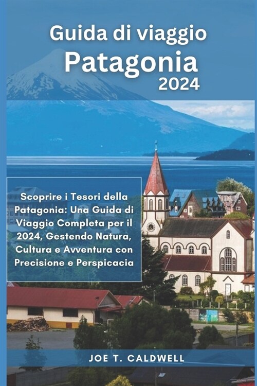 Guida di viaggio Patagonia 2024: Scoprire i Tesori della Patagonia: Una Guida di Viaggio Completa per il 2024, Gestendo Natura, Cultura e Avventura co (Paperback)
