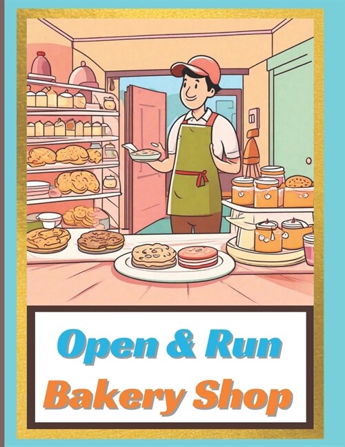 Open & Run Bakery Shop: The Complete Comprehensive Guide To Start Your Own Home Based Bakery Shop Business Professionally (Paperback)