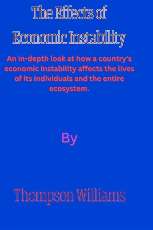 The Effects of Economic Instability: An in-depth look at how a countrys economic instability affects the lives of its individuals and the entire ecos (Paperback)