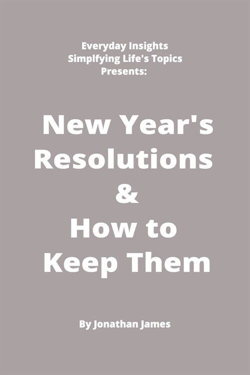 Everyday Insights: Simplifying Lifes Topics Presents: New Years Resolutions & How to Keep Them: The super simple and straightforward way (Paperback)