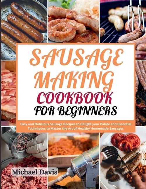 Sausage Making Cookbook for Beginners: Easy and Delicious Sausage Recipes to Delight your Palate and Essential Techniques to Master the Art of Healthy (Paperback)