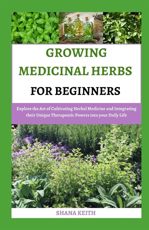 Growing Medicinal Herbs for Beginners: Explore the Art of Cultivating Herbal Medicine and Integrating their Unique Therapeutic Powers into your Daily (Paperback)