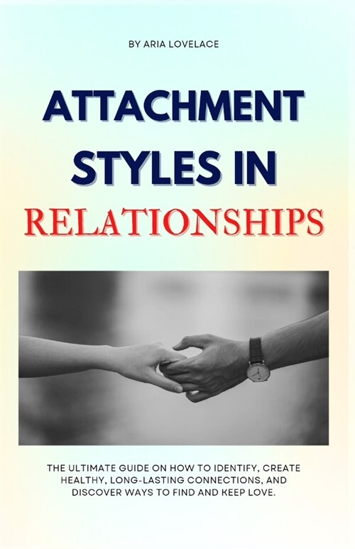 Attachment Styles in Relationships: The Ultimate Guide On How To Identify, Create Healthy, Long-Lasting Connections, And Discover Ways To Find And Kee (Paperback)