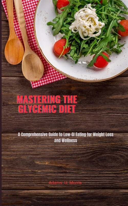 Mastering the Glycemic Diet: A Comprehensive Guide to Low-GI Eating for Weight Loss and Wellness (Paperback)
