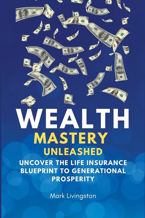 Wealth Mastery Unleashed: Uncover the Life Insurance Blueprint to Generational Prosperity (Paperback)