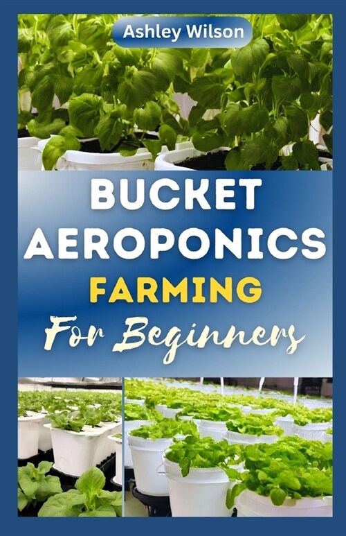 Bucket Aeroponics Farming for Beginners: A Comprehensive Guide to Growing Vegetables, Fruits, Herbs and Plants Aeroponically, Including Creating th (Paperback)