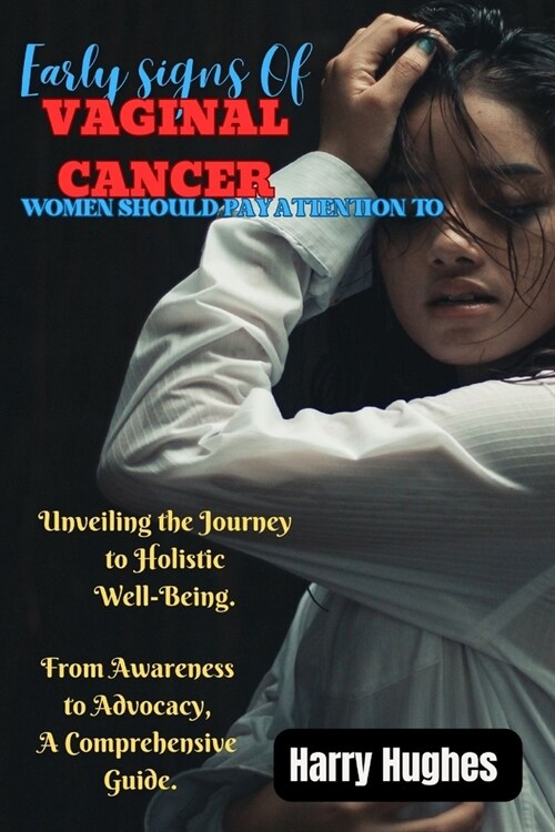 Early Signs of Vaginal Cancer Women Should Pay Attention to: Unveiling the Journey to Holistic Well-Being : From Awareness to Advocacy, A Comprehensiv (Paperback)