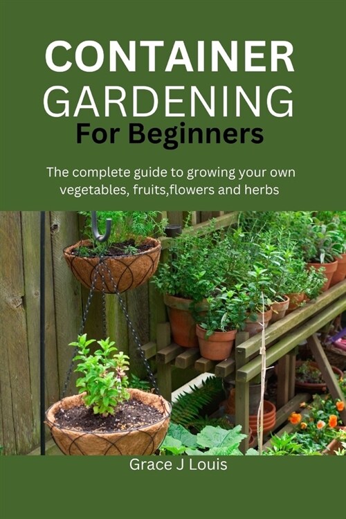 Container Gardening for Beginners: The complete guide to growing your own vegetables, fruits, flowers and herbs (Paperback)