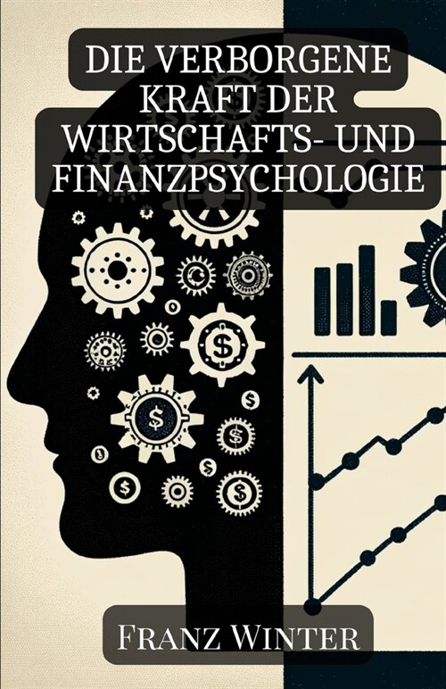 Die verborgene Kraft der Wirtschafts- und Finanzpsychologie: Wie Emotionen und Psychologie unsere finanziellen Entscheidungen formen (Paperback)