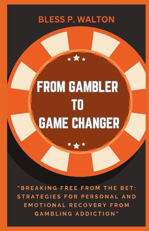 From Gambler to Game Changer: Breaking Free from the Bet: Strategies for Personal and Emotional Recovery from Gambling Addiction (Paperback)