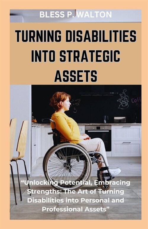 Turning Disabilities Into Strategic Assets: Unlocking Potential, Embracing Strengths: The Art of Turning Disabilities into Personal and Professional (Paperback)