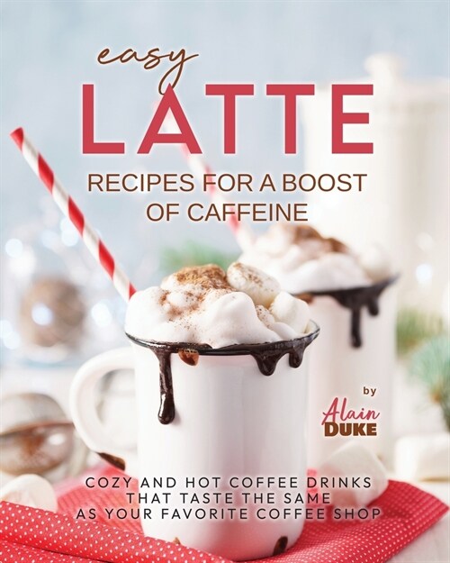 Easy Latte Recipes For A Boost of Caffeine: Cozy and Hot Coffee Drinks That Taste the Same As Your Favorite Coffee Shop (Paperback)