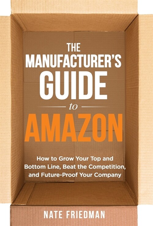The Manufacturers Guide to Amazon: How to Grow Your Top and Bottom Line, Beat the Competition, and Future-Proof Your Company (Hardcover)