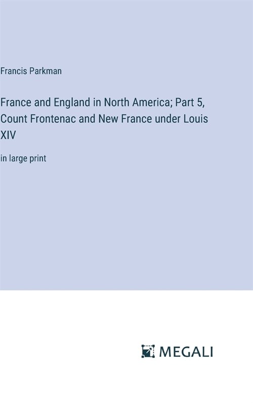 France and England in North America; Part 5, Count Frontenac and New France under Louis XIV: in large print (Hardcover)