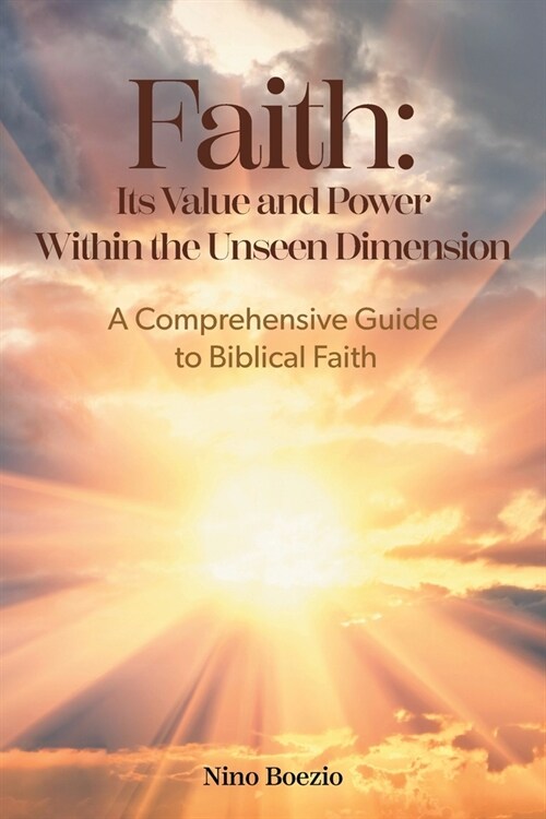 Faith: Its Value and Power Within the Unseen Dimension: A Comprehensive Guide to Biblical Faith (Paperback)