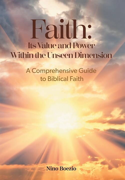 Faith: Its Value and Power Within the Unseen Dimension: A Comprehensive Guide to Biblical Faith (Hardcover)