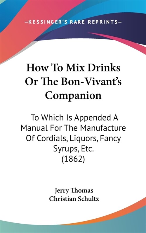 How to Mix Drinks or the Bon-Vivants Companion: To Which Is Appended a Manual for the Manufacture of Cordials, Liquors, Fancy Syrups, Etc. (1862) (Hardcover)