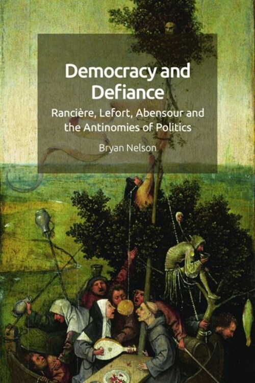 Democracy and Defiance : Ranciere, Lefort, Abensour and the Antinomies of Politics (Hardcover)