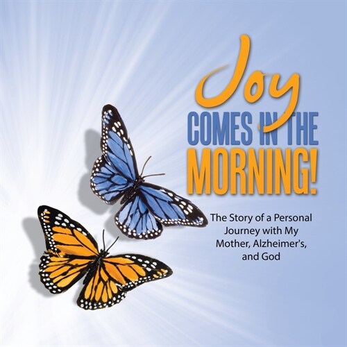 JOY Comes in the Morning!: The Story of a Personal Journey with My Mother, Alzheimers, and God (Paperback)