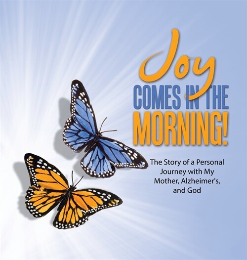 JOY Comes in the Morning!: The Story of a Personal Journey with My Mother, Alzheimers, and God (Hardcover)