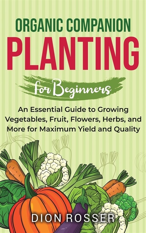 Organic Companion Planting for Beginners: An Essential Guide to Growing Vegetables, Fruit, Flowers, Herbs, and More for Maximum Yield and Quality (Hardcover)