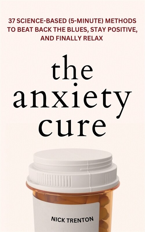 The Anxiety Cure: 37 Science-Based (5-Minute) Methods to Beat Back the Blues, Stay Positive, and Finally Relax: 37 Science-Based (5-Minu (Paperback)