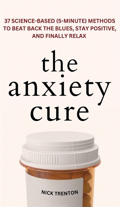 The Anxiety Cure: 37 Science-Based (5-Minute) Methods to Beat Back the Blues, Stay Positive, and Finally Relax: 37 Science-Based (5-Minu (Hardcover)