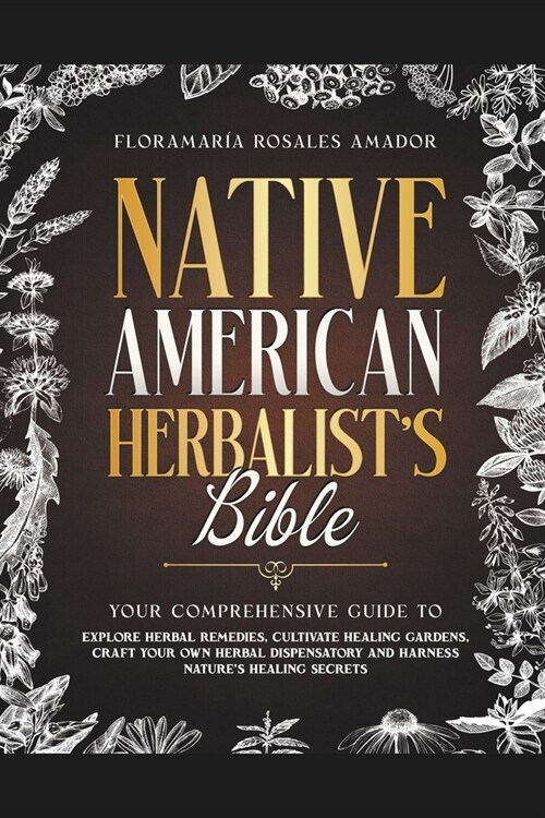 Native American Herbalists Bible: Your Comprehensive Guide to Explore Herbal Remedies, Cultivate Healing Gardens, Craft Your Own Herbal Dispensatory (Paperback)