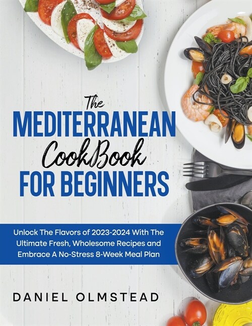 The Mediterranean Cookbook for Beginners: Unlock The Flavors Of 2023 With The Ultimate Fresh, Wholesome Recipes And Embrace A No-Stress 8-Week Meal Pl (Paperback)