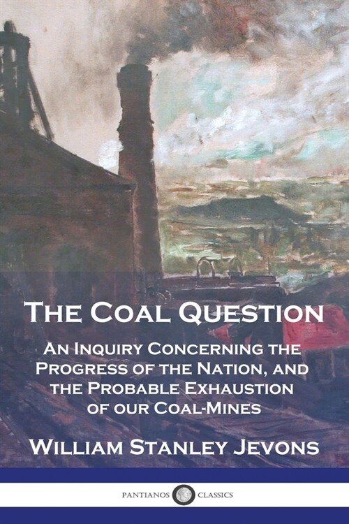 The Coal Question: An Inquiry Concerning the Progress of the Nation, and the Probable Exhaustion of our Coal-Mines (Paperback)