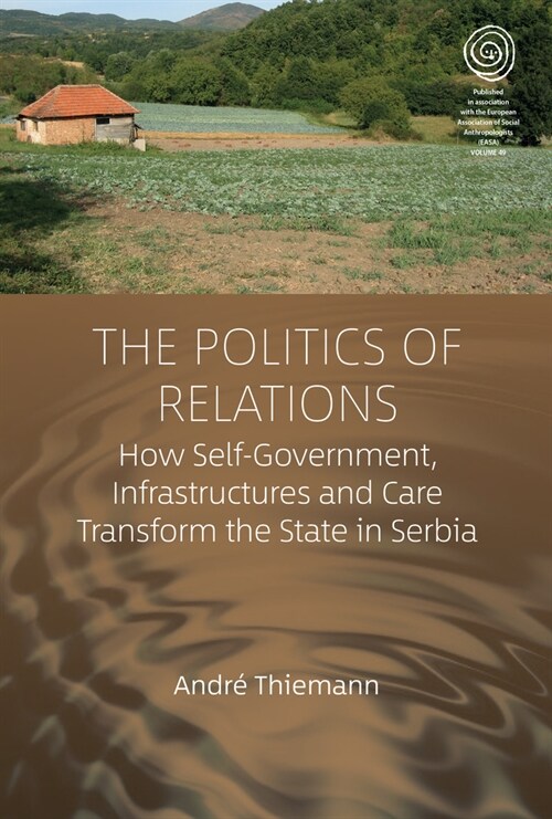 The Politics of Relations : How Self-Government, Infrastructures, and Care Transform the State in Serbia (Hardcover)