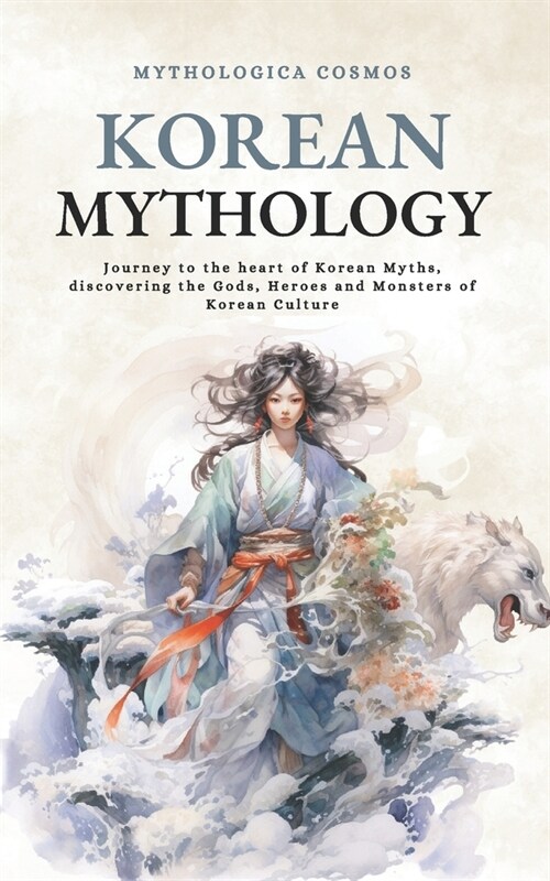 Korean Mythology: Journey to the heart of Korean Myths, discovering the Gods, Heroes and Monsters of Korean Culture (Paperback)