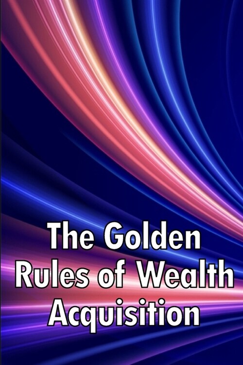 The Golden Rules of Wealth Acquisition: Make The Rules, Discover Why And How You Can Make Money (Paperback)