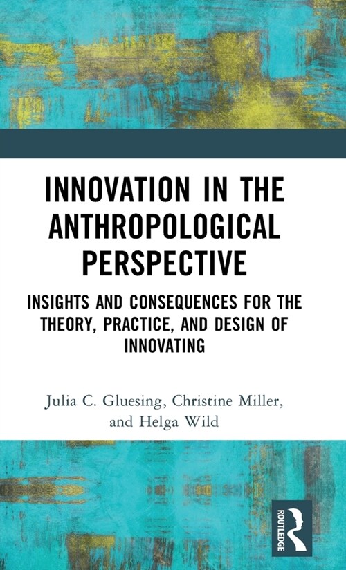 Innovation in the Anthropological Perspective : Insights and Consequences for the Theory, Practice, and Design of Innovating (Hardcover)