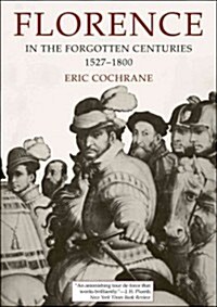 Florence in the Forgotten Centuries, 1527-1800: A History of Florence and the Florentines in the Age of the Grand Dukes (Paperback)