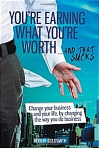 Youre Earning What You Deserve ... and That Sucks: Change Your Life by Changing the Way You Do Business (Hardcover)