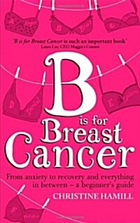 B is for Breast Cancer : From Anxiety to Recovery and Everything in Between - A Beginners Guide (Paperback)