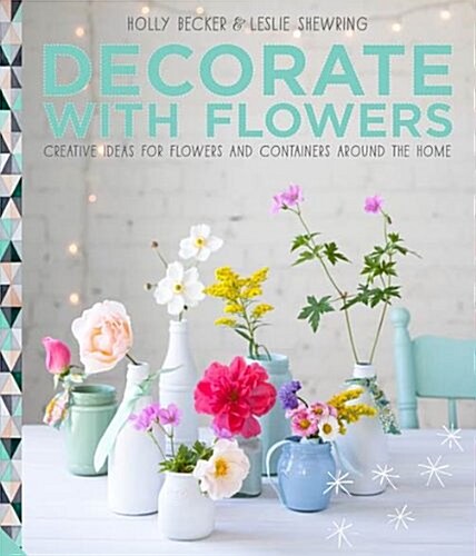 Decorate with Flowers : Creative Ideas for Flowers and Containers Around the Home (Hardcover)