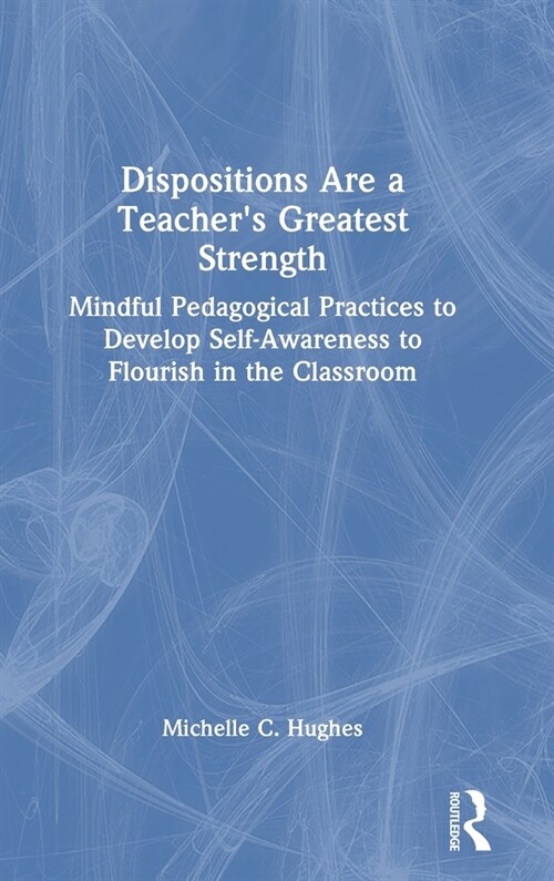 Dispositions are a Teachers Greatest Strength : Mindful Pedagogical Practices to Develop Self-Awareness to Flourish in the Classroom (Hardcover)