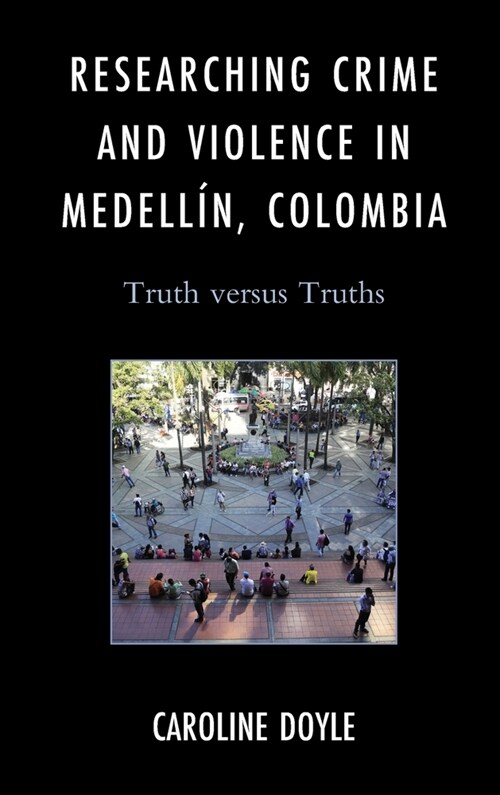 Researching Crime and Violence in Medell?, Colombia: Truth Versus Truths (Hardcover)