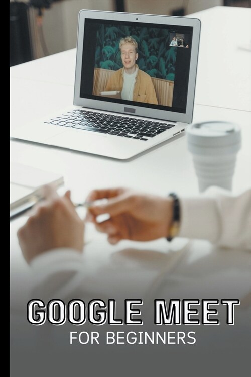 Google Meet For Beginners: The Complete Step-By-Step Guide To Getting Started With Video Meetings, Businesses, Live Streams, Webinars, Etc (Paperback)
