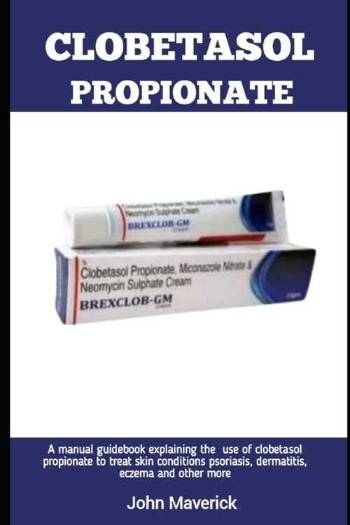 Clobetasol Propionate: A manual guidebook explaining the use of clobetasol propionate to treat skin conditions psoriasis, dermatitis, eczema, (Paperback)