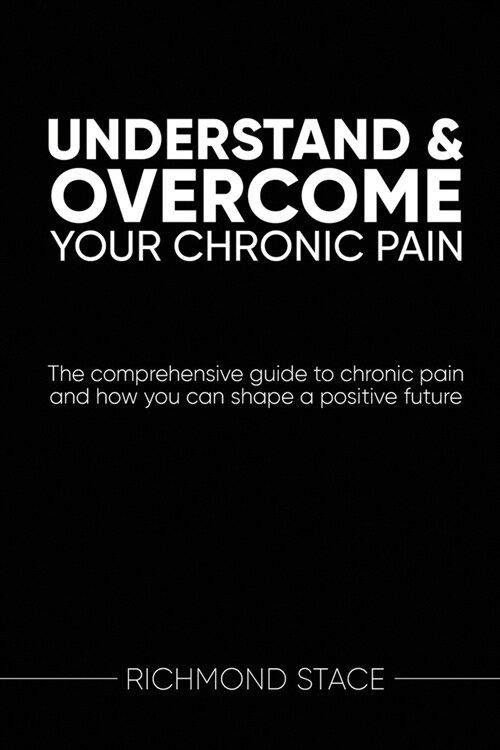 Understand and Overcome Your Chronic Pain : The Comprehensive Guide to Chronic Pain and How You Can Shape a Positive Future (Paperback)