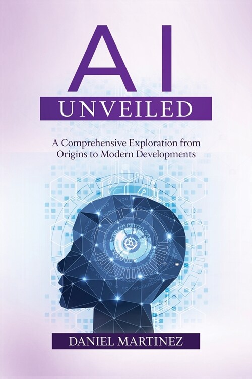AI Unveiled: A Comprehensive Exploration from Origins to Modern Developments (Paperback)