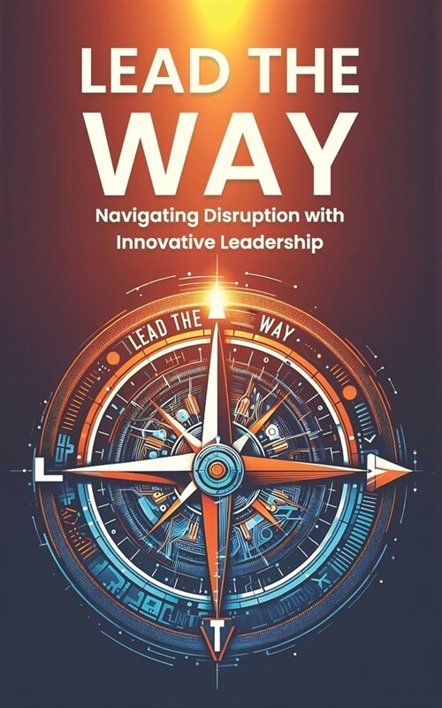 Lead the Way: Navigating Disruption with Innovative Leadership: Strategies for Thriving in Disruption and Leading Innovation in a Ra (Paperback)