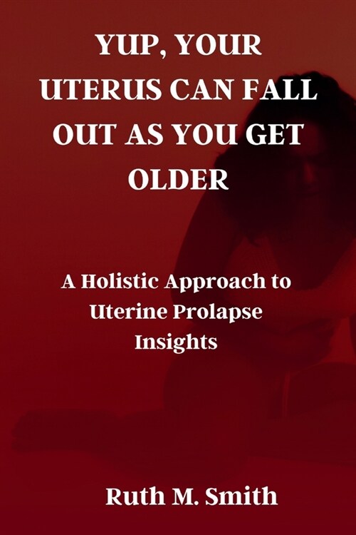 Yup, Your Uterus Can Fall Out as You Get Older: A Holistic Approach to Uterine Prolapse Insights (Paperback)